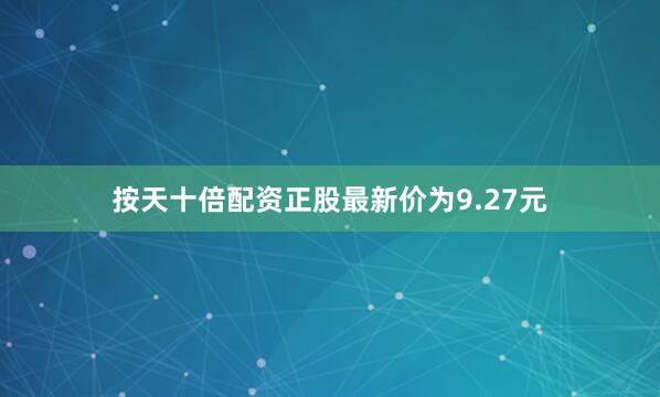 按天十倍配资正股最新价为9.27元