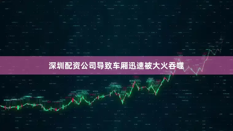 深圳配资公司导致车厢迅速被大火吞噬