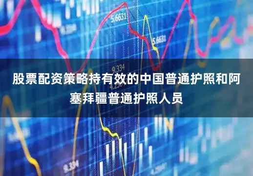 股票配资策略持有效的中国普通护照和阿塞拜疆普通护照人员