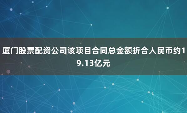 厦门股票配资公司　　该项目合同总金额折合人民币约19.13亿元