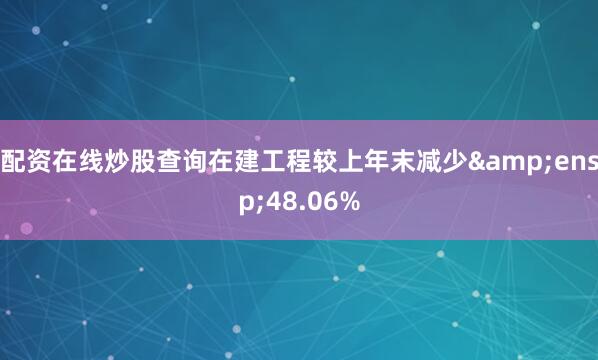 配资在线炒股查询在建工程较上年末减少&ensp;48.06%