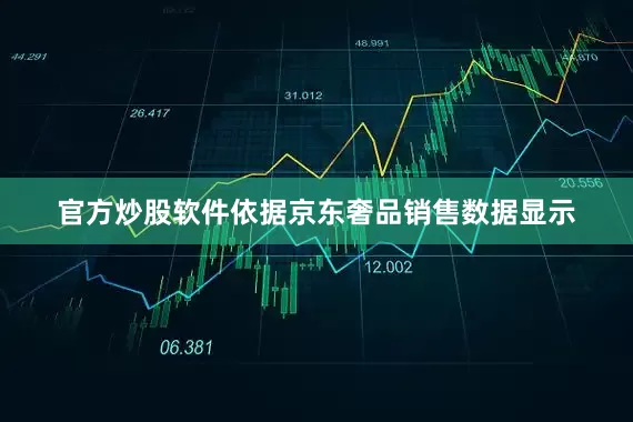 官方炒股软件依据京东奢品销售数据显示