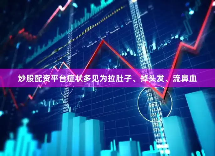 炒股配资平台症状多见为拉肚子、掉头发、流鼻血