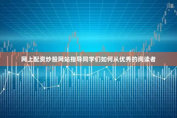 网上配资炒股网站指导同学们如何从优秀的阅读者