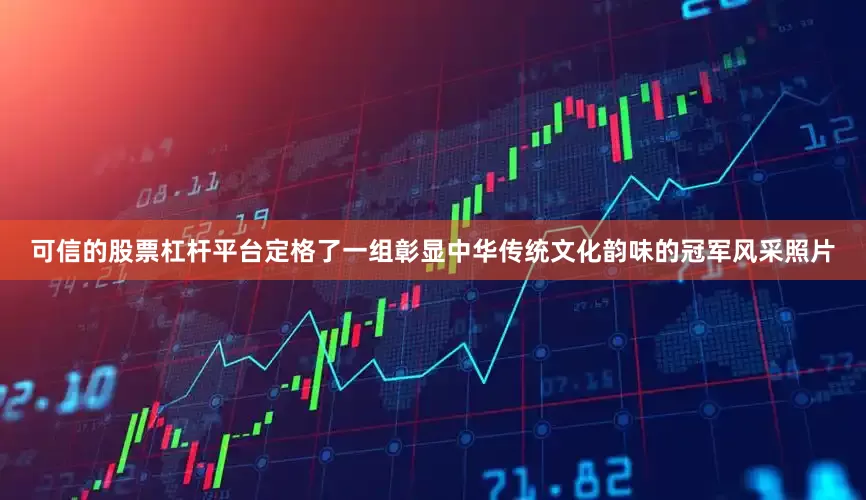 可信的股票杠杆平台定格了一组彰显中华传统文化韵味的冠军风采照片