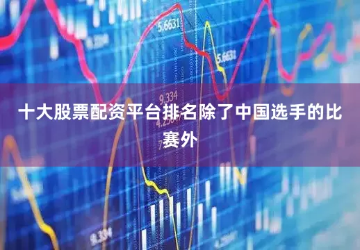 十大股票配资平台排名除了中国选手的比赛外