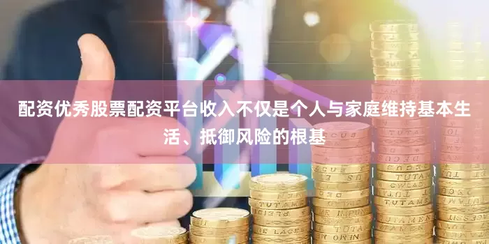 配资优秀股票配资平台收入不仅是个人与家庭维持基本生活、抵御风险的根基