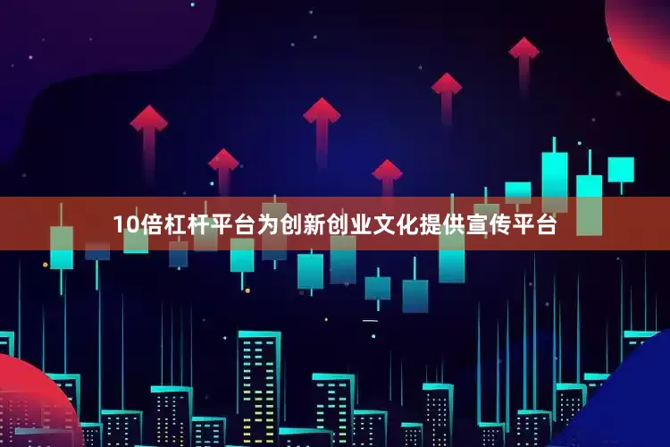 10倍杠杆平台为创新创业文化提供宣传平台