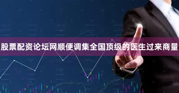 股票配资论坛网顺便调集全国顶级的医生过来商量
