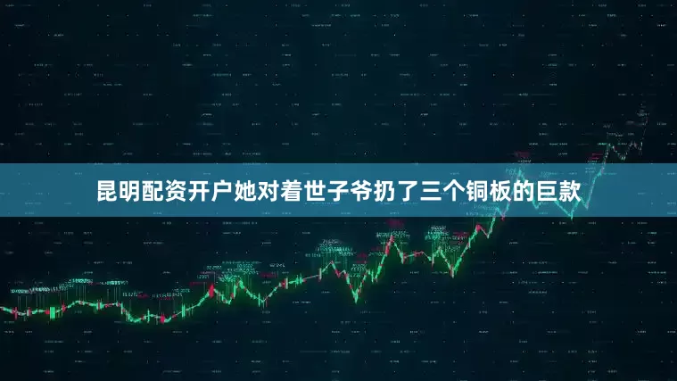 昆明配资开户她对着世子爷扔了三个铜板的巨款