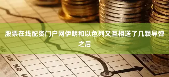 股票在线配资门户网伊朗和以色列又互相送了几颗导弹之后