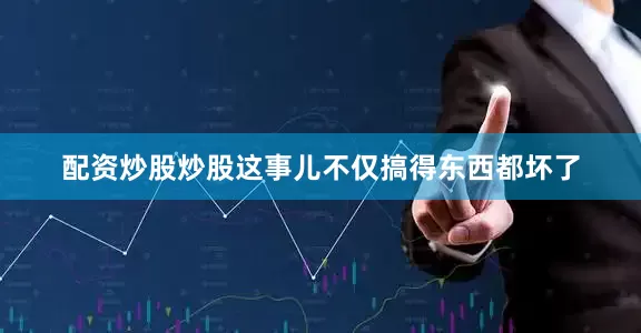 配资炒股炒股这事儿不仅搞得东西都坏了