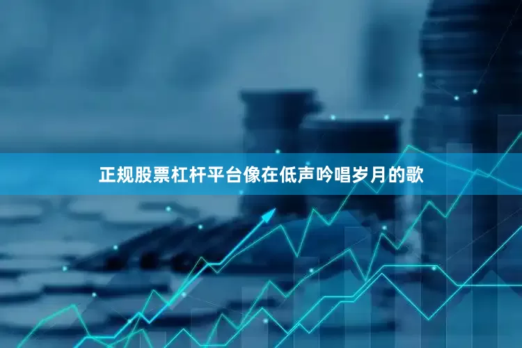 正规股票杠杆平台像在低声吟唱岁月的歌