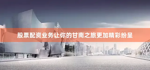 股票配资业务让你的甘南之旅更加精彩纷呈