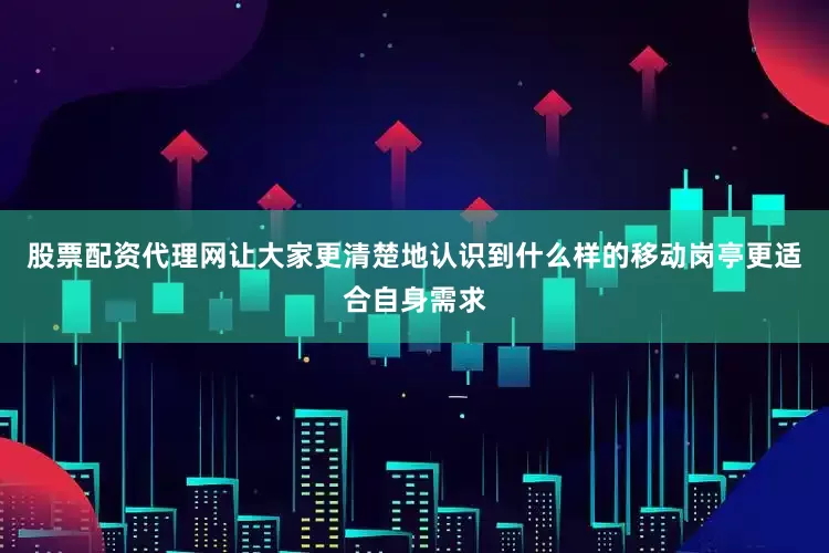 股票配资代理网让大家更清楚地认识到什么样的移动岗亭更适合自身需求