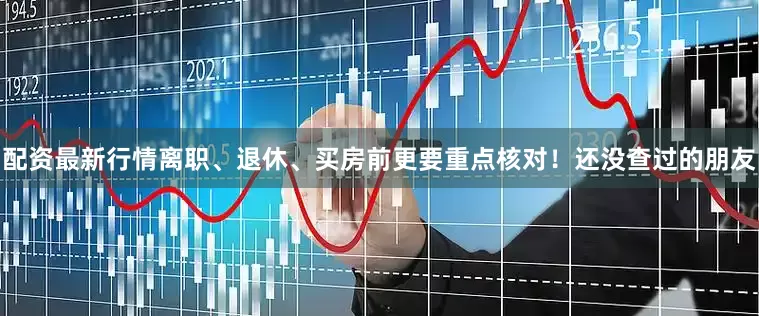 配资最新行情离职、退休、买房前更要重点核对！还没查过的朋友