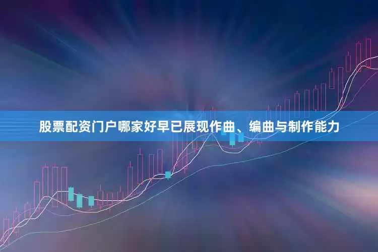 股票配资门户哪家好早已展现作曲、编曲与制作能力
