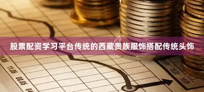 股票配资学习平台传统的西藏贵族服饰搭配传统头饰