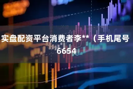 实盘配资平台消费者李**（手机尾号 6654