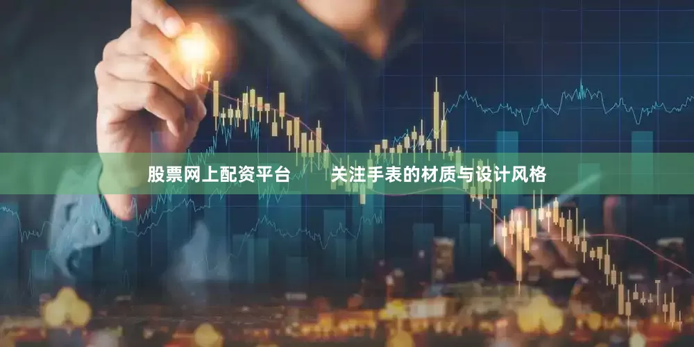 股票网上配资平台        关注手表的材质与设计风格