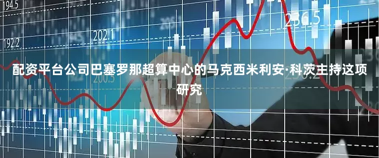 配资平台公司巴塞罗那超算中心的马克西米利安·科茨主持这项研究