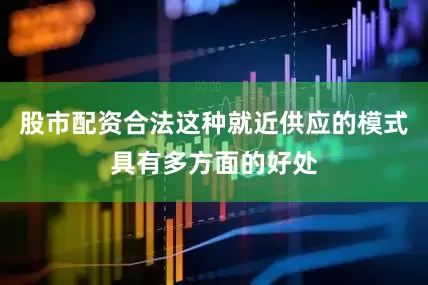 股市配资合法这种就近供应的模式具有多方面的好处