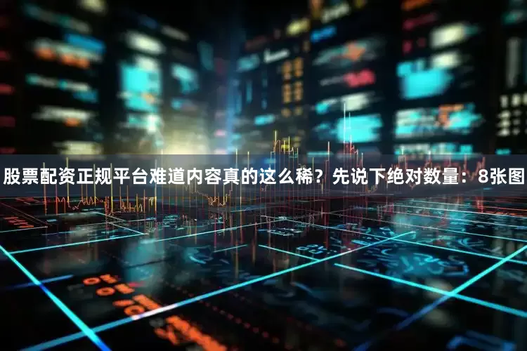 股票配资正规平台难道内容真的这么稀？先说下绝对数量：8张图