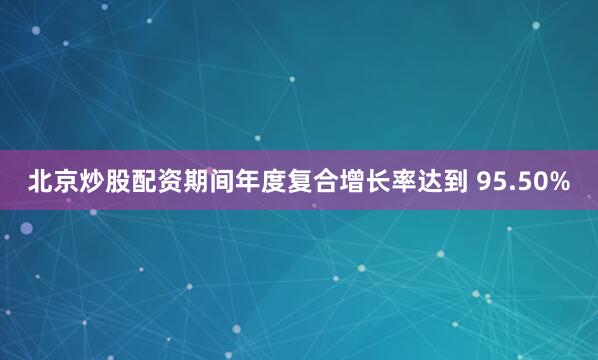 北京炒股配资期间年度复合增长率达到 95.50%