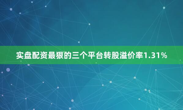 实盘配资最狠的三个平台转股溢价率1.31%