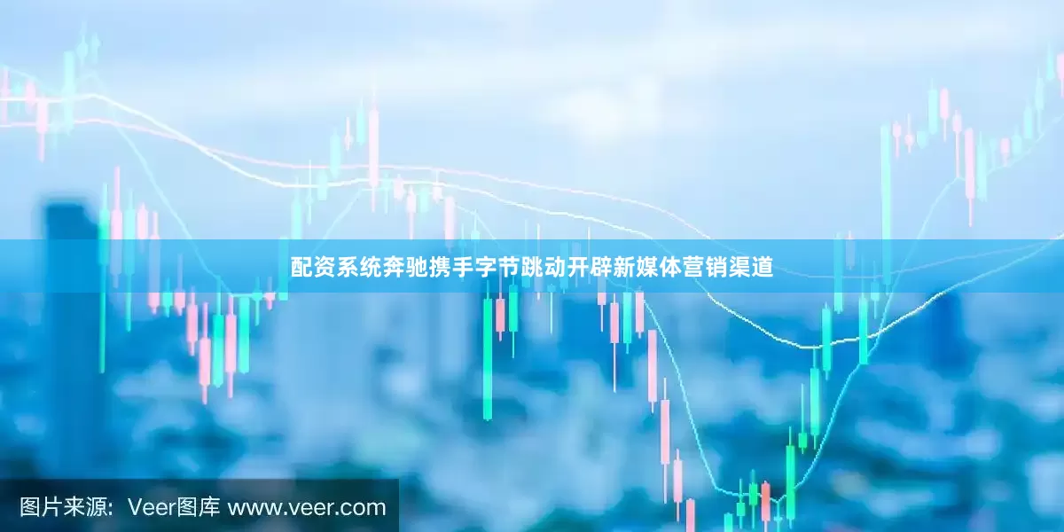 配资系统奔驰携手字节跳动开辟新媒体营销渠道